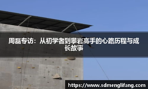 周磊专访：从初学者到攀岩高手的心路历程与成长故事